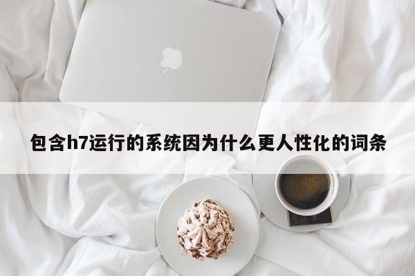 包含h7运行的系统因为什么更人性化的词条