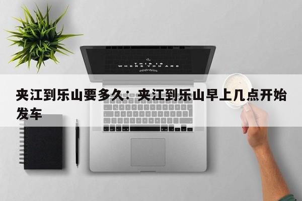 夹江到乐山要多久：夹江到乐山早上几点开始发车