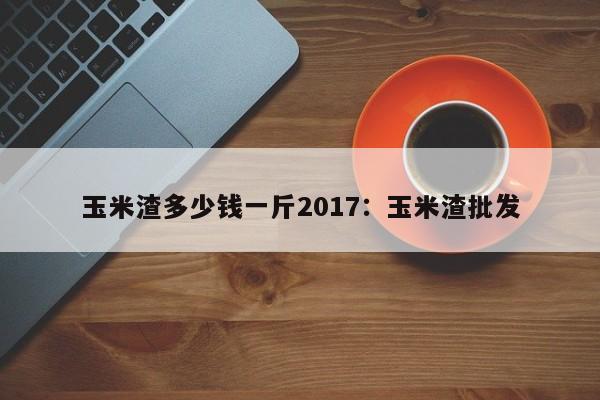 玉米渣多少钱一斤2017:玉米渣批发