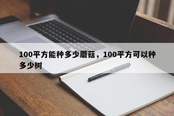 100平方能种多少蘑菇,100平方可以种多少树