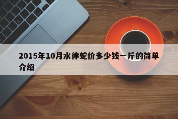 2015年10月水律蛇价多少钱一斤的简单介绍
