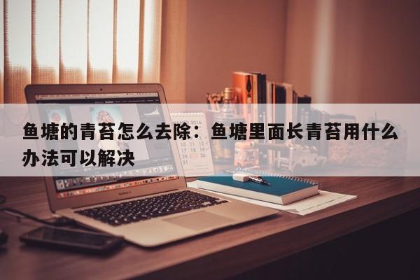鱼塘的青苔怎么去除：鱼塘里面长青苔用什么办法可以解决