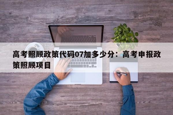 高考照顾政策代码07加多少分:高考申报政策照顾项目