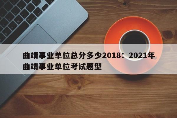 曲靖事业单位总分多少2018:2021年曲靖事业单位考试题型