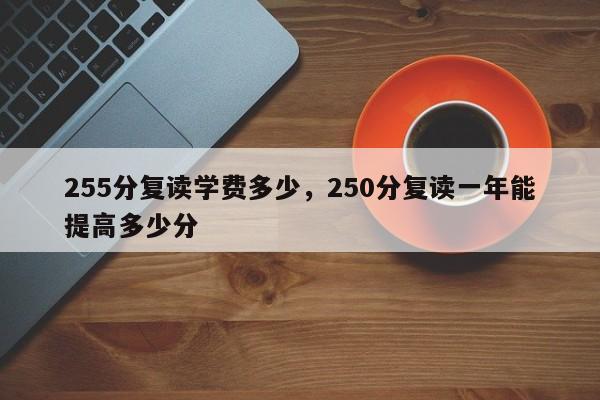 255分复读学费多少,250分复读一年能提高多少分