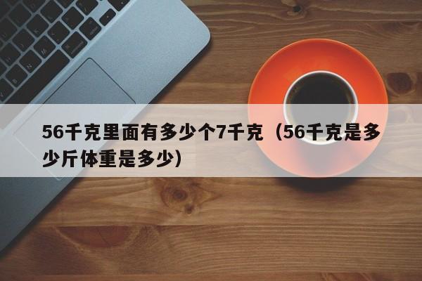 56千克里面有多少个7千克(56千克是多少斤体重是多少)