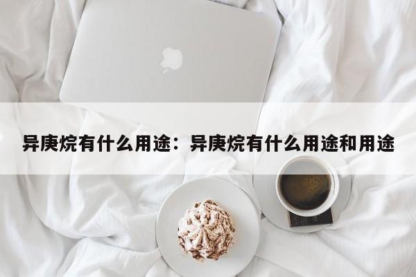 异庚烷有什么用途:异庚烷有什么用途和用途