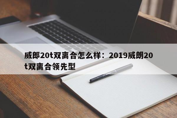 威郎20t双离合怎么样:2019威朗20t双离合领先型