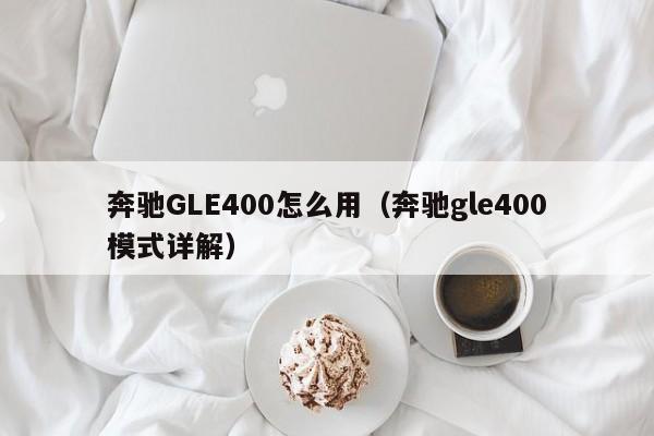 奔驰GLE400怎么用(奔驰gle400模式详解)