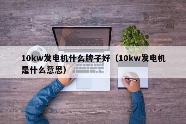 10kw发电机什么牌子好(10kw发电机是什么意思)