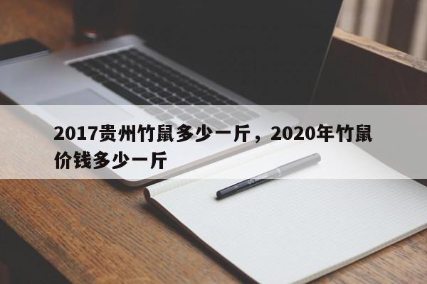 2017贵州竹鼠多少一斤,2020年竹鼠价钱多少一斤