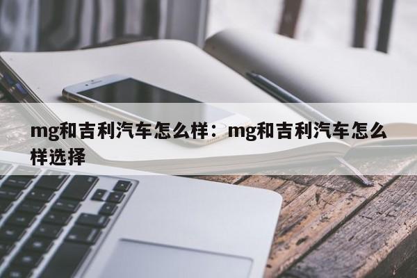 mg和吉利汽车怎么样:mg和吉利汽车怎么样选择