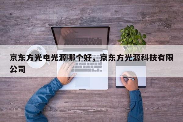 京东方光电光源哪个好,京东方光源科技有限公司