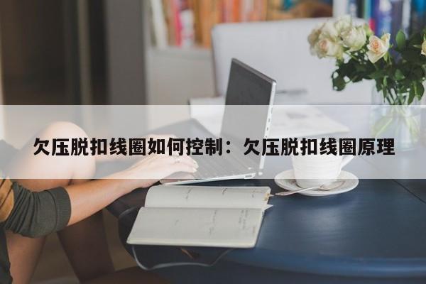 欠压脱扣线圈如何控制:欠压脱扣线圈原理