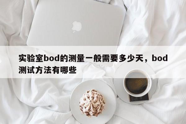 实验室bod的测量一般需要多少天,bod测试方法有哪些