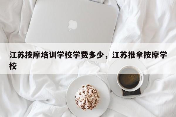 江苏按摩培训学校学费多少,江苏推拿按摩学校