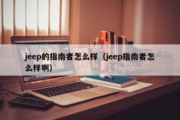 jeep的指南者怎么样(jeep指南者怎么样啊)