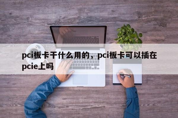 pci板卡干什么用的,pci板卡可以插在pcie上吗