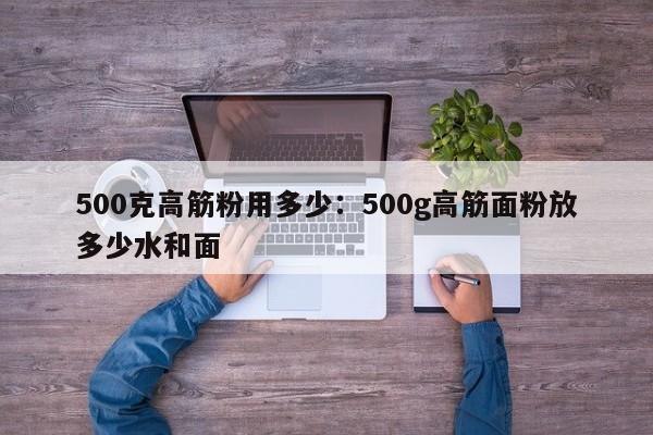 500克高筋粉用多少:500g高筋面粉放多少水和面