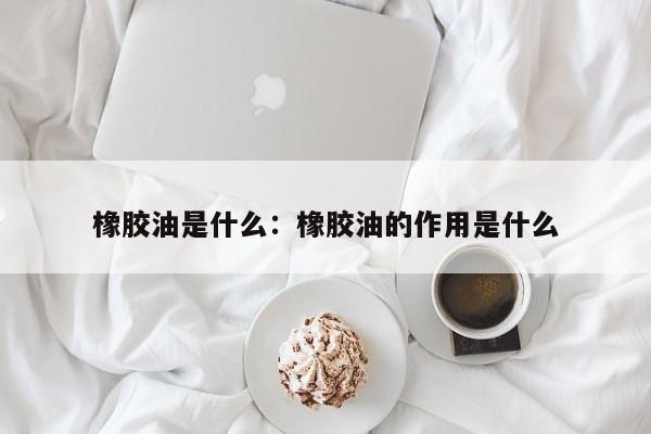 橡胶油是什么:橡胶油的作用是什么