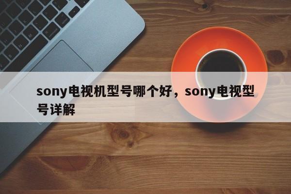 sony电视机型号哪个好,sony电视型号详解