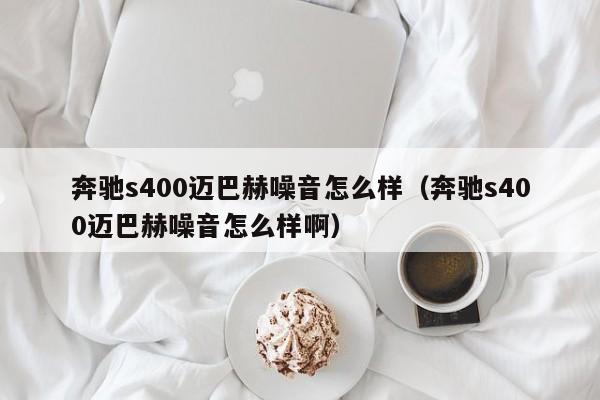 奔驰s400迈巴赫噪音怎么样（奔驰s400迈巴赫噪音怎么样啊）