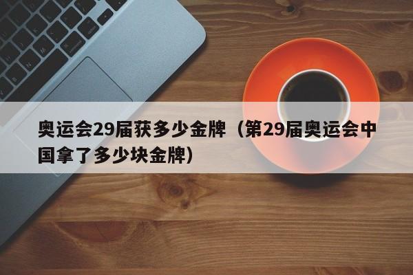 奥运会29届获多少金牌(第29届奥运会中国拿了多少块金牌)