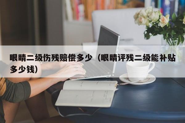 眼睛二级伤残赔偿多少(眼睛评残二级能补贴多少钱)