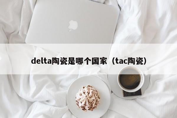 delta陶瓷是哪个国家(tac陶瓷)