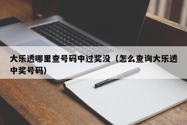 大乐透哪里查号码中过奖没(怎么查询大乐透中奖号码)