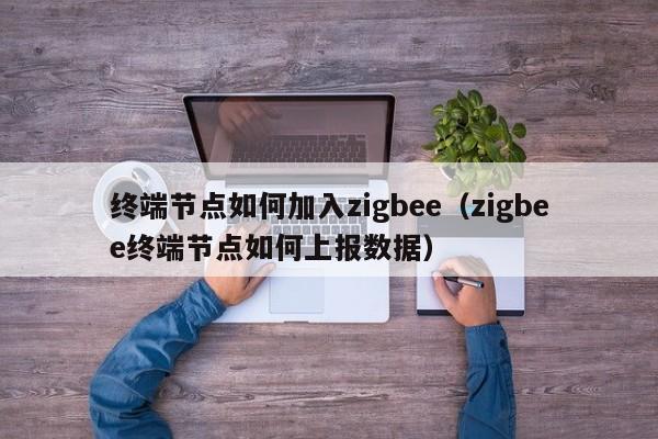 终端节点如何加入zigbee(zigbee终端节点如何上报数据)