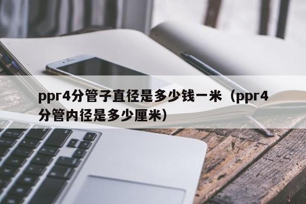 ppr4分管子直径是多少钱一米(ppr4分管内径是多少厘米)