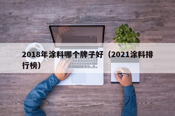 2018年涂料哪个牌子好(2021涂料排行榜)