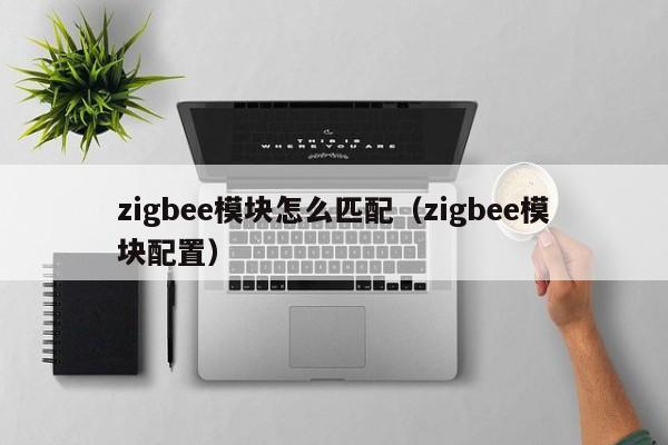 zigbee模块怎么匹配(zigbee模块配置)