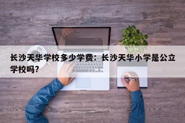 长沙天华学校多少学费:长沙天华小学是公立学校吗?