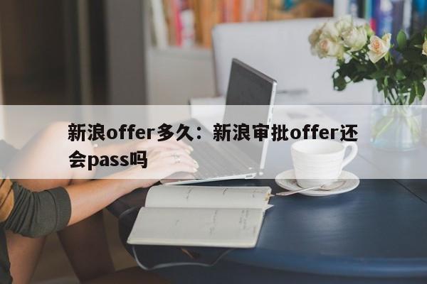 新浪offer多久:新浪审批offer还会pass吗