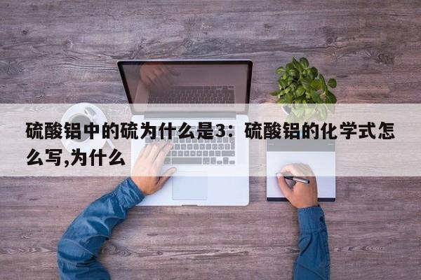 硫酸铝中的硫为什么是3:硫酸铝的化学式怎么写,为什么