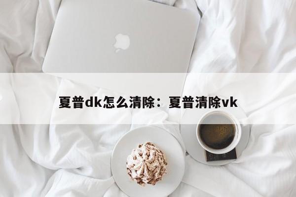 夏普dk怎么清除:夏普清除vk