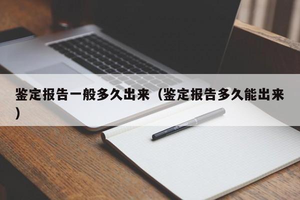 鉴定报告一般多久出来(鉴定报告多久能出来)