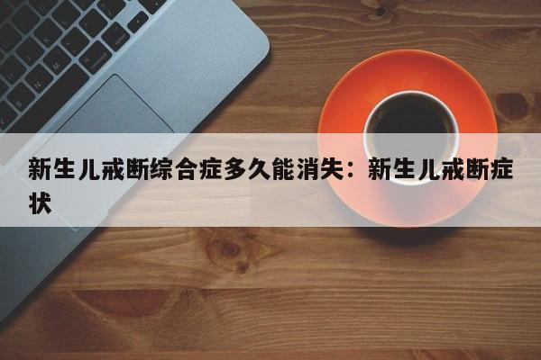 新生儿戒断综合症多久能消失:新生儿戒断症状