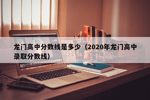 龙门高中分数线是多少(2020年龙门高中录取分数线)