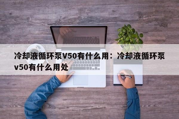 冷却液循环泵V50有什么用：冷却液循环泵v50有什么用处