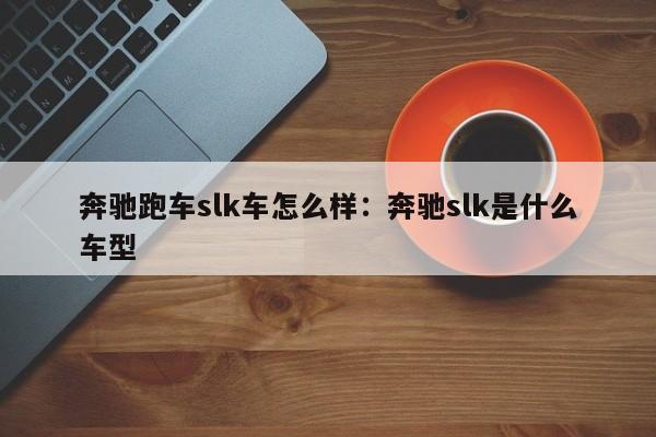 奔驰跑车slk车怎么样:奔驰slk是什么车型