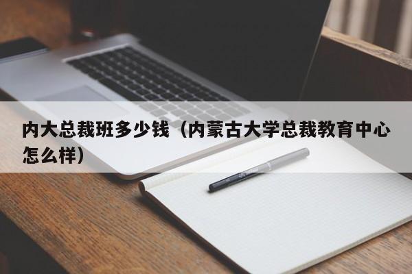 内大总裁班多少钱(内蒙古大学总裁教育中心怎么样)