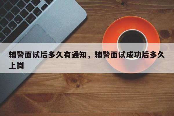 辅警面试后多久有通知,辅警面试成功后多久上岗