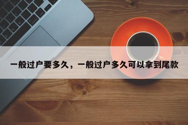 一般过户要多久,一般过户多久可以拿到尾款