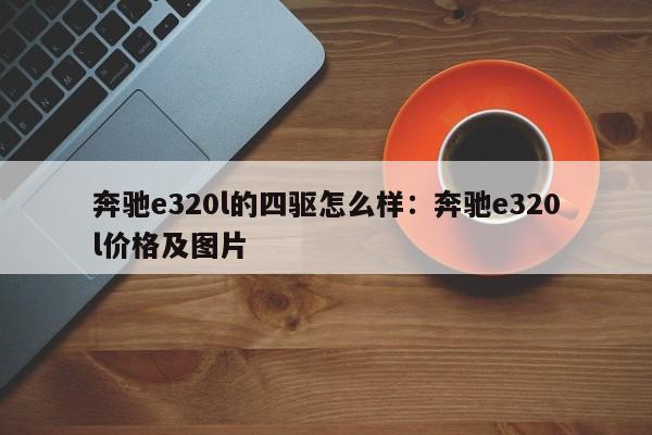 奔驰e320l的四驱怎么样:奔驰e320l价格及图片