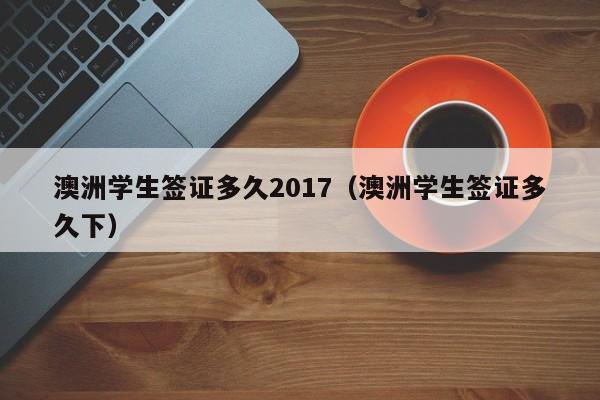 澳洲学生签证多久2017(澳洲学生签证多久下)