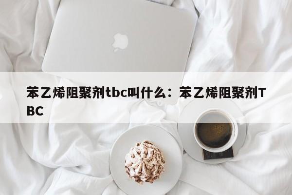 苯乙烯阻聚剂tbc叫什么:苯乙烯阻聚剂TBC