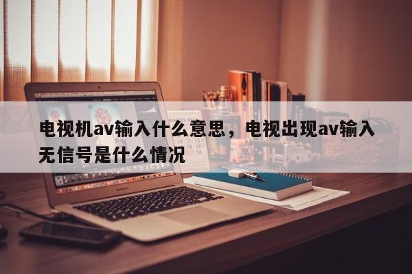 电视机av输入什么意思,电视出现av输入无信号是什么情况